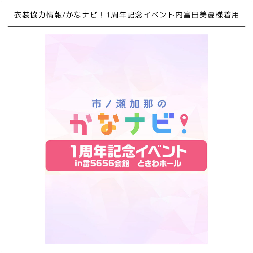 衣装協力情報/かなナビ！1周年記念イベント　富田美憂様着用